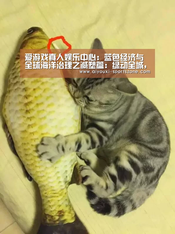 爱游戏真人娱乐中心:蓝色经济与全球海洋治理之减塑篇:绿动全城,源头减塑(图1) 爱游戏捕鱼